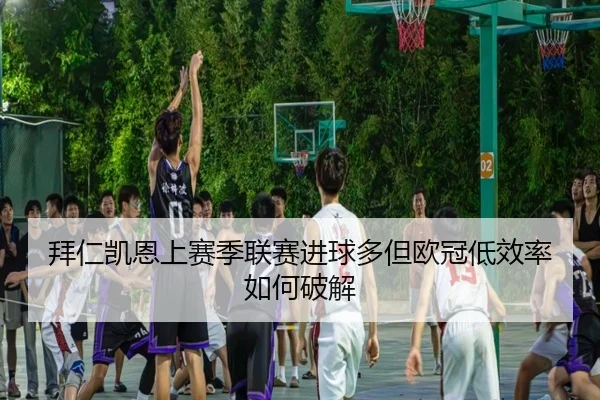 拜仁凯恩上赛季联赛进球多但欧冠低效率如何破解