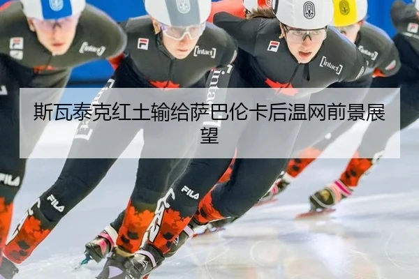 斯瓦泰克红土输给萨巴伦卡后温网前景展望