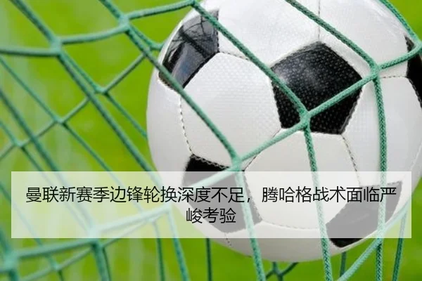 曼联新赛季边锋轮换深度不足，腾哈格战术面临严峻考验