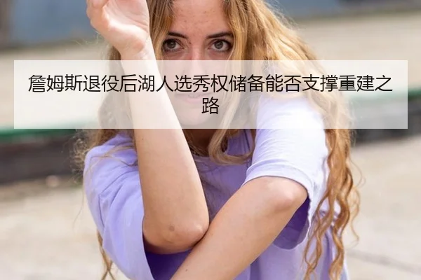 詹姆斯退役后湖人选秀权储备能否支撑重建之路